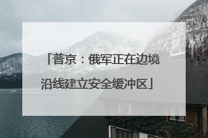 普京：俄军正在边境沿线建立安全缓冲区