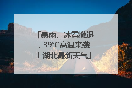 暴雨、冰雹撤退，39℃高温来袭！湖北最新天气