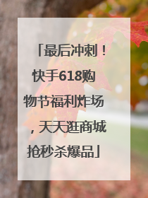 最后冲刺！快手618购物节福利炸场，天天逛商城抢秒杀爆品