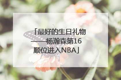 最好的生日礼物——杨瀚森第16顺位进入NBA