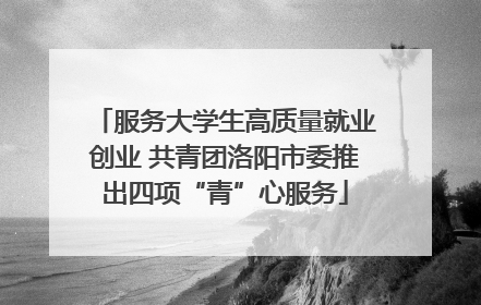 服务大学生高质量就业创业 共青团洛阳市委推出四项“青”心服务