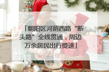 朝阳区河荫西路“断头路”全线贯通，周边万余居民出行提速