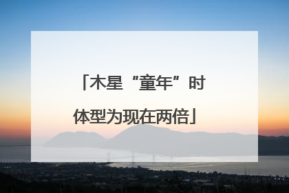 木星“童年”时体型为现在两倍