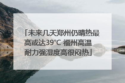 未来几天郑州仍晴热最高或达39℃ 福州高温耐力强湿度高很闷热