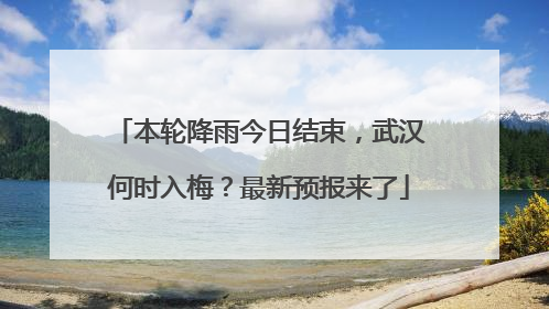 本轮降雨今日结束，武汉何时入梅？最新预报来了