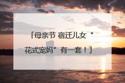 母亲节 宿迁儿女“花式宠妈”有一套！