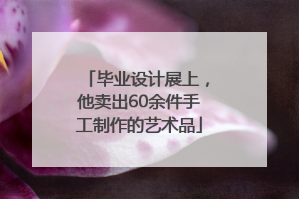 毕业设计展上，他卖出60余件手工制作的艺术品