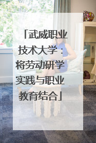 武威职业技术大学：将劳动研学实践与职业教育结合