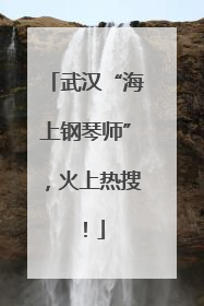 武汉“海上钢琴师”，火上热搜！
