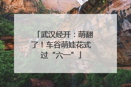 武汉经开：萌翻了！车谷萌娃花式过“六一”