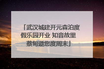 武汉城建开元森泊度假乐园开业 知音故里蔡甸邀您度周末
