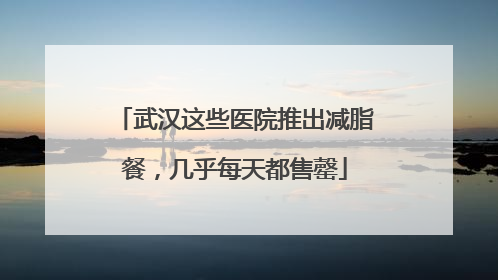 武汉这些医院推出减脂餐，几乎每天都售罄
