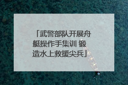 武警部队开展舟艇操作手集训 锻造水上救援尖兵