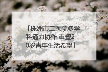 株洲市二医院多学科通力协作 重塑20岁青年生活希望