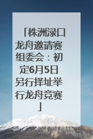 株洲渌口龙舟邀请赛组委会：初定6月5日另行择址举行龙舟竞赛