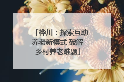 桦川：探索互助养老新模式 破解乡村养老难题