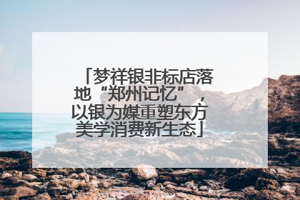 梦祥银非标店落地“郑州记忆”，以银为媒重塑东方美学消费新生态