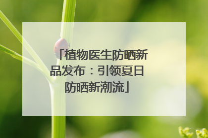 植物医生防晒新品发布：引领夏日防晒新潮流