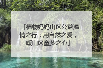 植物妈妈山区公益温情之行：用自然之爱，暖山区童梦之心