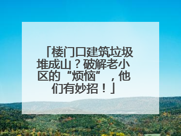 楼门口建筑垃圾堆成山？破解老小区的“烦恼”，他们有妙招！