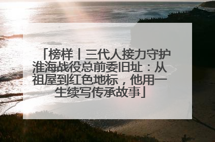 榜样丨三代人接力守护淮海战役总前委旧址：从祖屋到红色地标，他用一生续写传承故事