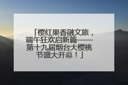 樱红果香融文旅，端午狂欢启新篇——第十九届烟台大樱桃节盛大开幕！