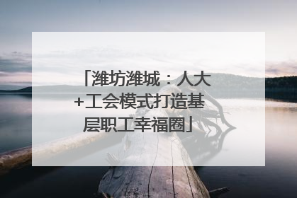 潍坊潍城：人大+工会模式打造基层职工幸福圈
