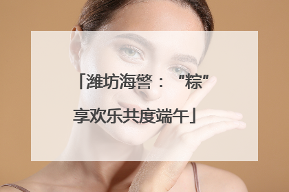潍坊海警：“粽”享欢乐共度端午