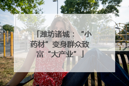 潍坊诸城：“小药材”变身群众致富“大产业”