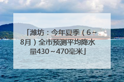 潍坊：今年夏季（6～8月）全市预测平均降水量430～470毫米