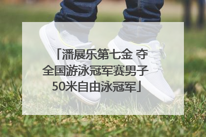 潘展乐第七金 夺全国游泳冠军赛男子50米自由泳冠军