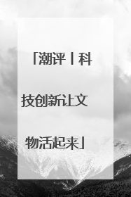 潮评丨科技创新让文物活起来