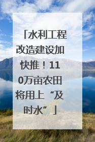 水利工程改造建设加快推！110万亩农田将用上“及时水”