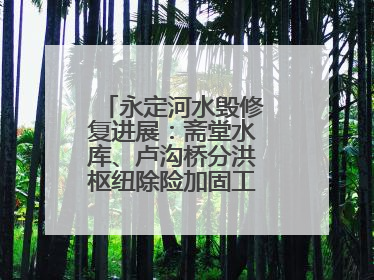 永定河水毁修复进展：斋堂水库、卢沟桥分洪枢纽除险加固工程通过验收