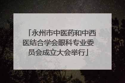 永州市中医药和中西医结合学会眼科专业委员会成立大会举行
