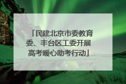 民建北京市委教育委、丰台区工委开展高考暖心助考行动