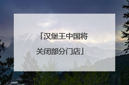 汉堡王中国将关闭部分门店