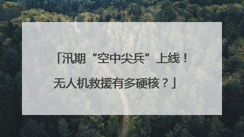 汛期“空中尖兵”上线！无人机救援有多硬核？