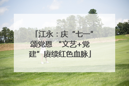 江永：庆“七一”颂党恩 “文艺+党建”赓续红色血脉