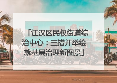 江汉区民权街道综治中心：三措并举绘就基层治理新图景