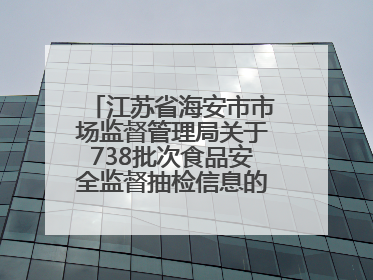 江苏省海安市市场监督管理局关于738批次食品安全监督抽检信息的通告（2025年第4期）