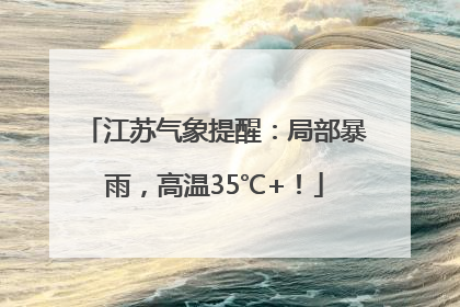 江苏气象提醒：局部暴雨，高温35℃+！