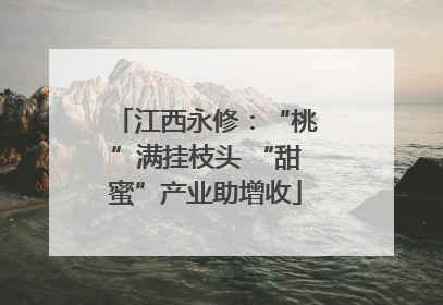 江西永修：“桃”满挂枝头 “甜蜜”产业助增收