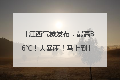 江西气象发布：最高36℃！大暴雨！马上到