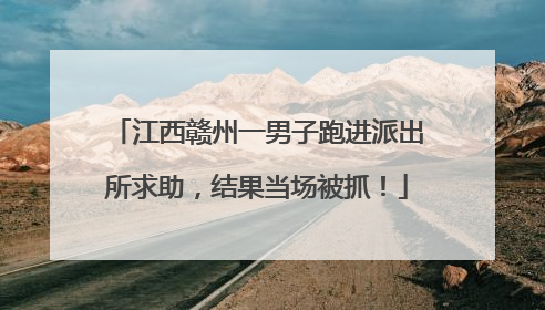 江西赣州一男子跑进派出所求助，结果当场被抓！