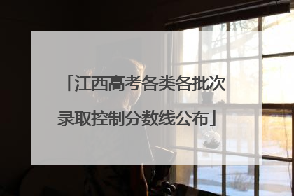 江西高考各类各批次录取控制分数线公布