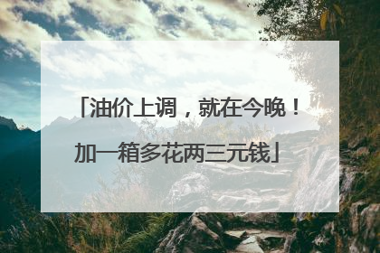 油价上调，就在今晚！加一箱多花两三元钱