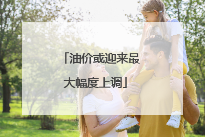 油价或迎来最大幅度上调