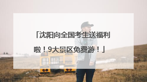 沈阳向全国考生送福利啦！9大景区免费游！