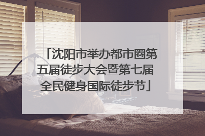 沈阳市举办都市圈第五届徒步大会暨第七届全民健身国际徒步节